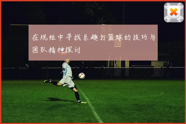 在规矩中寻找乐趣打篮球的技巧与团队精神探讨