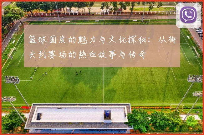 篮球国度的魅力与文化探秘：从街头到赛场的热血故事与传奇