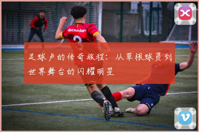 足球卢的传奇旅程：从草根球员到世界舞台的闪耀明星