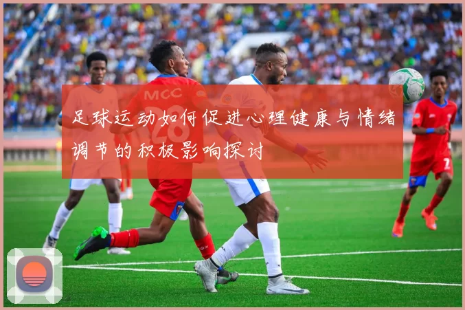 足球运动如何促进心理健康与情绪调节的积极影响探讨