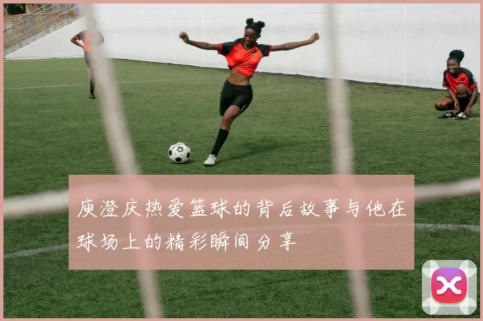 庾澄庆热爱篮球的背后故事与他在球场上的精彩瞬间分享