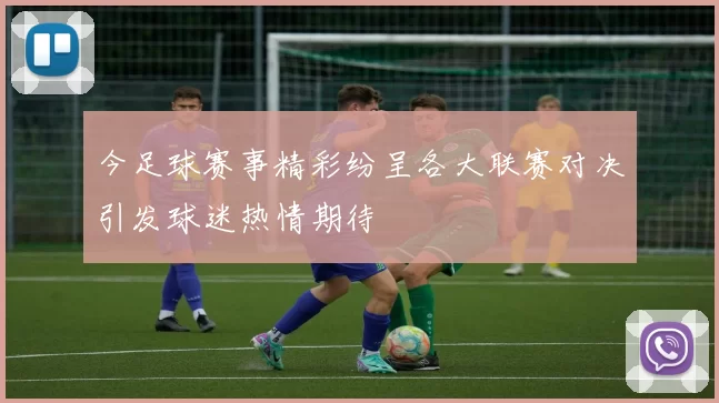 今足球赛事精彩纷呈各大联赛对决引发球迷热情期待