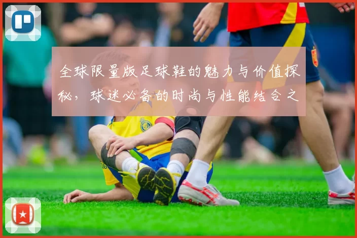 全球限量版足球鞋的魅力与价值探秘，球迷必备的时尚与性能结合之选