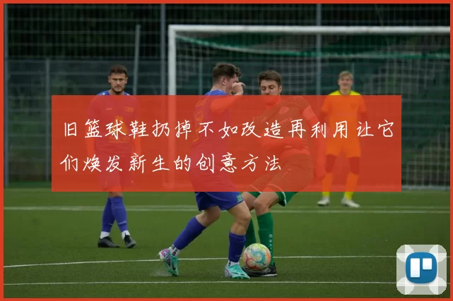 旧篮球鞋扔掉不如改造再利用让它们焕发新生的创意方法